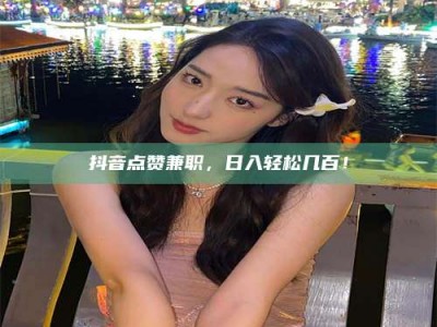 瑞安抖音点赞兼职，日入轻松几百！