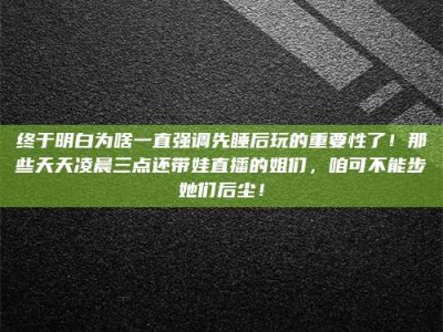 瑞安终于明白为啥一直强调先睡后玩的重要性了！那些天天凌晨三点还带娃直播的姐们，咱可不能步她们后尘！