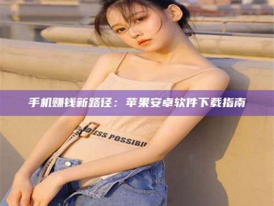 瑞安手机赚钱新路径：苹果安卓软件下载指南