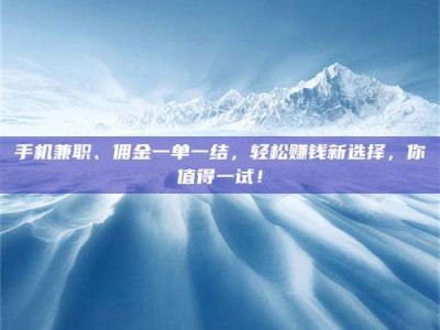 瑞安手机兼职、佣金一单一结，轻松赚钱新选择，你值得一试！