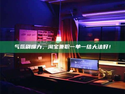 瑞安气氛刷爆力，淘宝兼职一单一结大法好！