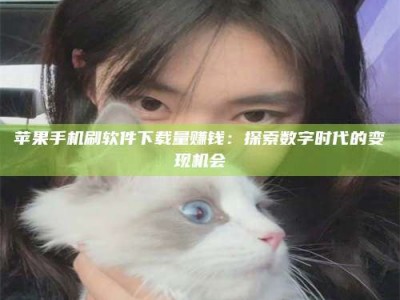 瑞安苹果手机刷软件下载量赚钱：探索数字时代的变现机会